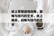纸上军棋游戏攻略，策略与技巧的艺术，纸上精兵，战略与技巧的艺术