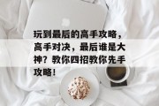玩到最后的高手攻略,高手对决,最后谁是大神?教你四招教你先手攻略! 玩到最后的高手攻略,高手对决,最后谁是大神?教你四招教你先手攻略!