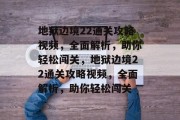 地狱边境22通关攻略视频,全面解析,助你轻松闯关,地狱边境22通关攻略视频,全面解析,助你轻松闯关 地狱边境22通关攻略视频,全面解析,助你轻松闯关,地狱边境22通关攻略视频,全面解析,助你轻松闯关