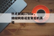 热点新闻17blw，揭秘网络谣言背后的真相
