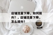 店铺流量下降,如何提升?,店铺流量下降,怎么提升? 店铺流量下降,如何提升?,店铺流量下降,怎么提升?
