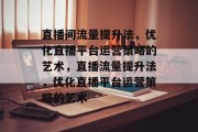 直播间流量提升法,优化直播平台运营策略的艺术,直播流量提升法,优化直播平台运营策略的艺术 直播间流量提升法,优化直播平台运营策略的艺术,直播流量提升法,优化直播平台运营策略的艺术
