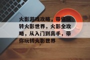 火影游戏攻略,带你玩转火影世界,火影全攻略,从入门到高手,带你玩转火影世界
