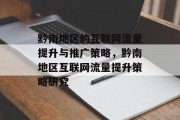 黔南地区的互联网流量提升与推广策略,黔南地区互联网流量提升策略研究 黔南地区的互联网流量提升与推广策略,黔南地区互联网流量提升策略研究