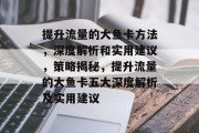 提升流量的大鱼卡方法,深度解析和实用建议,策略揭秘,提升流量的大鱼卡五大深度解析及实用建议 提升流量的大鱼卡方法,深度解析和实用建议,策略揭秘,提升流量的大鱼卡五大深度解析及实用建议