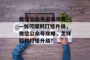 微信公众号游戏攻略——如何顺利打怪升级，微信公众号攻略，怎样轻松打怪升级？