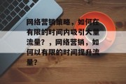 网络营销策略,如何在有限的时间内吸引大量流量?,网络营销,如何以有限的时间提升流量? 网络营销策略,如何在有限的时间内吸引大量流量?,网络营销,如何以有限的时间提升流量?