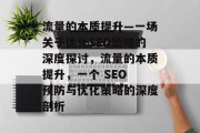 流量的本质提升—一场关于优化SEO策略的深度探讨,流量的本质提升,一个 SEO 预防与优化策略的深度剖析 流量的本质提升—一场关于优化SEO策略的深度探讨,流量的本质提升,一个 SEO 预防与优化策略的深度剖析