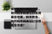 探讨爬虫与网站流量,如何科学利用它们实现最佳效果,网页爬虫,如何科学利用它们获取最佳流量? 探讨爬虫与网站流量,如何科学利用它们实现最佳效果,网页爬虫,如何科学利用它们获取最佳流量?