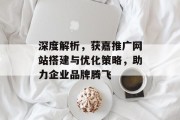 深度解析，获嘉推广网站搭建与优化策略，助力企业品牌腾飞