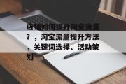 店铺如何提升淘宝流量?,淘宝流量提升方法,关键词选择、活动策划 店铺如何提升淘宝流量?,淘宝流量提升方法,关键词选择、活动策划