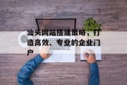 汕头网站搭建策略,打造高效、专业的企业门户 汕头网站搭建策略,打造高效、专业的企业门户
