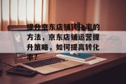 提升京东店铺转化率的方法,京东店铺运营提升策略,如何提高转化率?