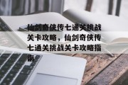 仙剑奇侠传七通关挑战关卡攻略,仙剑奇侠传七通关挑战关卡攻略指南 仙剑奇侠传七通关挑战关卡攻略,仙剑奇侠传七通关挑战关卡攻略指南