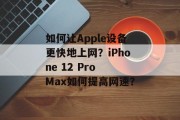 如何让Apple设备更快地上网？iPhone 12 Pro Max如何提高网速？