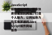 JavaScript插件网站推荐,帮你快速搭建你的网站,打造个人魅力,让网站助力你实现梦想的JavaScript插件网站推荐 JavaScript插件网站推荐,帮你快速搭建你的网站,打造个人魅力,让网站助力你实现梦想的JavaScript插件网站推荐