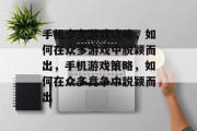 手机少女游戏攻略，如何在众多游戏中脱颖而出，手机游戏策略，如何在众多竞争中脱颖而出