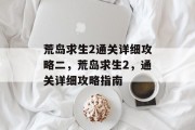 荒岛求生2通关详细攻略二，荒岛求生2，通关详细攻略指南