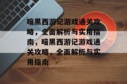 暗黑西游记游戏通关攻略,全面解析与实用指南,暗黑西游记游戏通关攻略,全面解析与实用指南 暗黑西游记游戏通关攻略,全面解析与实用指南,暗黑西游记游戏通关攻略,全面解析与实用指南