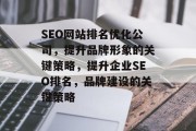 SEO网站排名优化公司,提升品牌形象的关键策略,提升企业SEO排名,品牌建设的关键策略 SEO网站排名优化公司,提升品牌形象的关键策略,提升企业SEO排名,品牌建设的关键策略