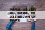 移动网络，流量之王的崛起，移动网络，流量之王的崛起，速度与效率的较量