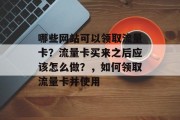 哪些网站可以领取流量卡?流量卡买来之后应该怎么做?,如何领取流量卡并使用 哪些网站可以领取流量卡?流量卡买来之后应该怎么做?,如何领取流量卡并使用