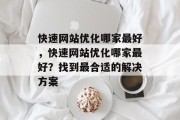 快速网站优化哪家最好,快速网站优化哪家最好?找到最合适的解决方案 快速网站优化哪家最好,快速网站优化哪家最好?找到最合适的解决方案