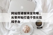 网站搭建板块全攻略,从零开始打造个性化在线平台 网站搭建板块全攻略,从零开始打造个性化在线平台