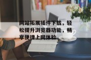 网站拓展插件下载,轻松提升浏览器功能,畅享便捷上网体验 网站拓展插件下载,轻松提升浏览器功能,畅享便捷上网体验