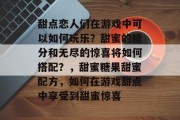 甜点恋人们在游戏中可以如何玩乐?甜蜜的糖分和无尽的惊喜将如何搭配?,甜蜜糖果甜蜜配方,如何在游戏甜点中享受到甜蜜惊喜 甜点恋人们在游戏中可以如何玩乐?甜蜜的糖分和无尽的惊喜将如何搭配?,甜蜜糖果甜蜜配方,如何在游戏甜点中享受到甜蜜惊喜