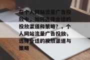 在个人网站流量广告投放中,如何选择合适的投放渠道和策略?,个人网站流量广告投放,选择合适的投放渠道与策略 在个人网站流量广告投放中,如何选择合适的投放渠道和策略?,个人网站流量广告投放,选择合适的投放渠道与策略