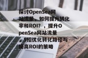 探讨OpenSea网站流量,如何提升转化率和ROI?,提升OpenSea网站流量,5招优化转化路径与提高ROI的策略 探讨OpenSea网站流量,如何提升转化率和ROI?,提升OpenSea网站流量,5招优化转化路径与提高ROI的策略