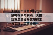天猫超市流量提升方法策略探索与实践,天猫超市流量提升策略探索与实践,实战指南 天猫超市流量提升方法策略探索与实践,天猫超市流量提升策略探索与实践,实战指南