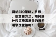 网站SEO策略,目标、创意和方法,如何设计和实施高质量的搜索引擎优化策略? 网站SEO策略,目标、创意和方法,如何设计和实施高质量的搜索引擎优化策略?