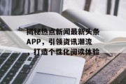 揭秘热点新闻最新头条APP，引领资讯潮流，打造个性化阅读体验