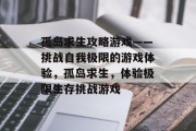 孤岛求生攻略游戏——挑战自我极限的游戏体验，孤岛求生，体验极限生存挑战游戏