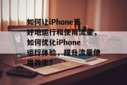 如何让iPhone更好地运行和使用流量,如何优化iPhone运行体验,提升流量使用效率? 如何让iPhone更好地运行和使用流量,如何优化iPhone运行体验,提升流量使用效率?
