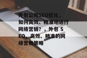 外包公司SEO优化,如何高效、精准地进行网络营销?,外包 SEO,高效、精准的网络营销策略 外包公司SEO优化,如何高效、精准地进行网络营销?,外包 SEO,高效、精准的网络营销策略