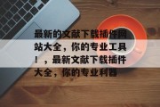 最新的文献下载插件网站大全,你的专业工具!,最新文献下载插件大全,你的专业利器 最新的文献下载插件网站大全,你的专业工具!,最新文献下载插件大全,你的专业利器
