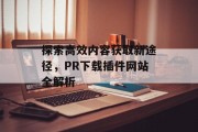 探索高效内容获取新途径，PR下载插件网站全解析