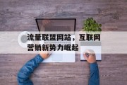 流量联盟网站,互联网营销新势力崛起 流量联盟网站,互联网营销新势力崛起