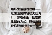 破坏生活游戏攻略——让生活变得轻松无压力!,游戏虐杀,改变你生活的方式!轻松攻略让你轻松过好每一天!