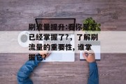 刷流量提升:看你是否已经掌握了?,了解刷流量的重要性, 谁掌握它? 刷流量提升:看你是否已经掌握了?,了解刷流量的重要性, 谁掌握它?