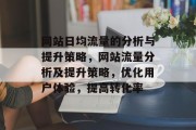 网站日均流量的分析与提升策略,网站流量分析及提升策略,优化用户体验,提高转化率 网站日均流量的分析与提升策略,网站流量分析及提升策略,优化用户体验,提高转化率