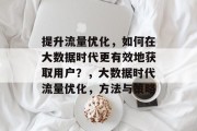 提升流量优化,如何在大数据时代更有效地获取用户?,大数据时代流量优化,方法与策略 提升流量优化,如何在大数据时代更有效地获取用户?,大数据时代流量优化,方法与策略