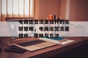 电商运营流量提升的关键策略,电商运营流量提升,策略与方法 电商运营流量提升的关键策略,电商运营流量提升,策略与方法