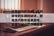 逃离游戏的攻略,找到游戏的乐趣和秘诀,游戏技巧教你逃离游戏,乐趣与秘诀的攻略分享 逃离游戏的攻略,找到游戏的乐趣和秘诀,游戏技巧教你逃离游戏,乐趣与秘诀的攻略分享