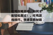 吃鸡攻略游戏,如何才能轻松赢过!,吃鸡游戏技巧,快速获胜秘籍! 吃鸡攻略游戏,如何才能轻松赢过!,吃鸡游戏技巧,快速获胜秘籍!