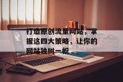 打造原创流量网站,掌握这四大策略,让你的网站独树一帜 打造原创流量网站,掌握这四大策略,让你的网站独树一帜