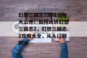幻想三国志2游戏攻略大公开！如何玩转幻想三国志2，幻想三国志2攻略大全，从入门到精通